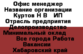 Офис-менеджер › Название организации ­ Куртов Н.В., ИП › Отрасль предприятия ­ Делопроизводство › Минимальный оклад ­ 25 000 - Все города Работа » Вакансии   . Хабаровский край,Амурск г.